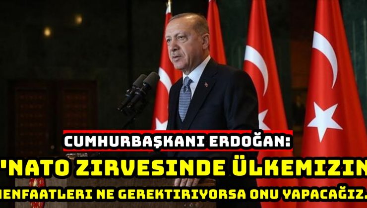 Cumhurbaşkanı Erdoğan: “NATO zirvesinde ülkemizin menfaatleri ne gerektiriyorsa onu yapacağız.”