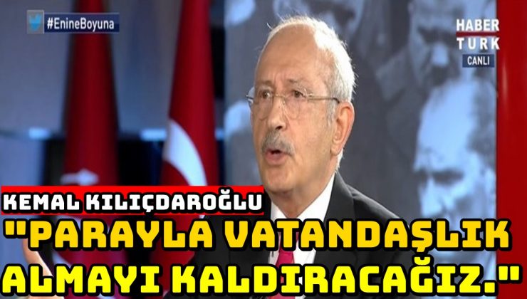 Kemal Kılıçdaroğlu: “Parayla vatandaşlık almayı kaldıracağız.”